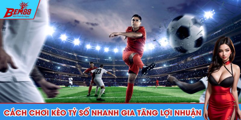 Bỏ tủ các cách chơi kèo tỷ số nhanh gia tăng lợi nhuận