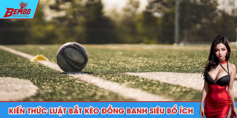 Cập nhật kiến thức luật bắt kèo đồng banh siêu bổ ích