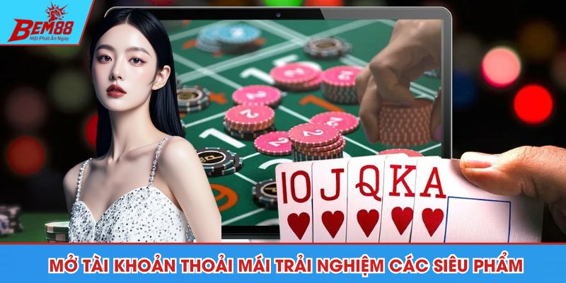 Mở tài khoản thoải mái trải nghiệm các siêu phẩm